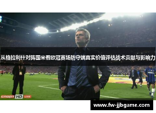 从格拉利什对阵国米看欧冠赛场防守端真实价值评估战术贡献与影响力