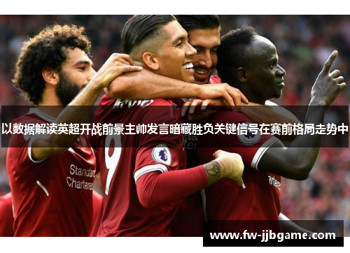 以数据解读英超开战前景主帅发言暗藏胜负关键信号在赛前格局走势中 以数据解读英超开战前景主帅发言暗藏胜负关键信号在赛前格局走势中