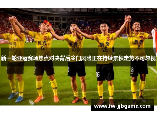 新一轮亚冠赛场焦点对决背后冷门风险正在持续累积走势不可忽视 新一轮亚冠赛场焦点对决背后冷门风险正在持续累积走势不可忽视
