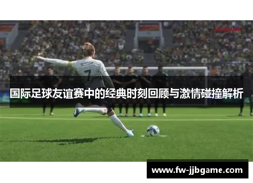 国际足球友谊赛中的经典时刻回顾与激情碰撞解析