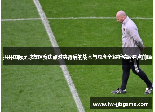 揭开国际足球友谊赛焦点对决背后的战术与悬念全解析精彩看点前瞻 揭开国际足球友谊赛焦点对决背后的战术与悬念全解析精彩看点前瞻