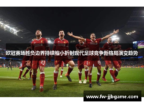 欧冠赛场胜负边界持续缩小折射现代足球竞争新格局演变趋势