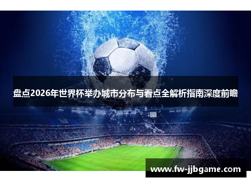 盘点2026年世界杯举办城市分布与看点全解析指南深度前瞻 盘点2026年世界杯举办城市分布与看点全解析指南深度前瞻