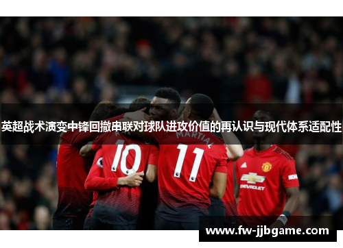 英超战术演变中锋回撤串联对球队进攻价值的再认识与现代体系适配性