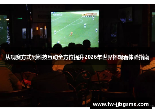 从观赛方式到科技互动全方位提升2026年世界杯观看体验指南