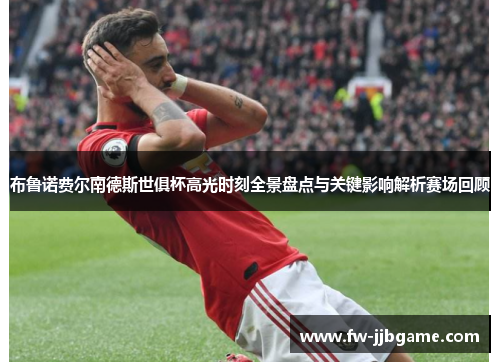布鲁诺费尔南德斯世俱杯高光时刻全景盘点与关键影响解析赛场回顾 布鲁诺费尔南德斯世俱杯高光时刻全景盘点与关键影响解析赛场回顾