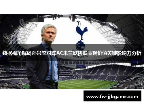 数据视角解码孙兴慜对阵AC米兰欧协联表现价值关键影响力分析