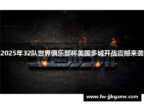 2025年32队世界俱乐部杯美国多城开战震撼来袭 2025年32队世界俱乐部杯美国多城开战震撼来袭