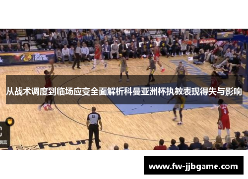 从战术调度到临场应变全面解析科曼亚洲杯执教表现得失与影响 从战术调度到临场应变全面解析科曼亚洲杯执教表现得失与影响