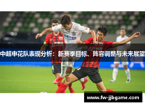 中超申花队表现分析:新赛季目标、阵容调整与未来展望 中超申花队表现分析:新赛季目标、阵容调整与未来展望