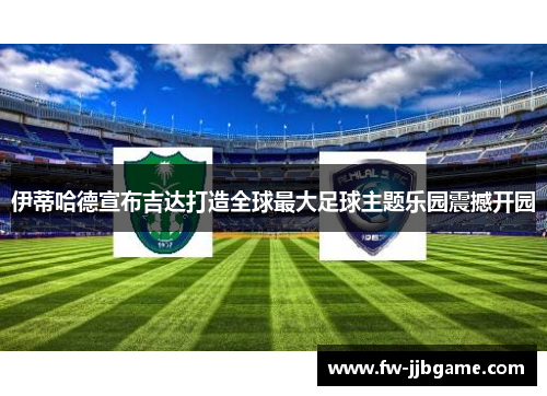 伊蒂哈德宣布吉达打造全球最大足球主题乐园震撼开园