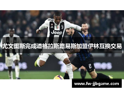 尤文图斯完成道格拉斯路易斯加盟伊林互换交易
