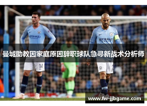 曼城助教因家庭原因辞职球队急寻新战术分析师