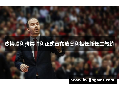 沙特联利雅得胜利正式宣布皮奥利担任新任主教练 沙特联利雅得胜利正式宣布皮奥利担任新任主教练
