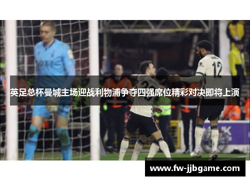 英足总杯曼城主场迎战利物浦争夺四强席位精彩对决即将上演