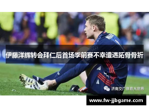 伊藤洋辉转会拜仁后首场季前赛不幸遭遇跖骨骨折