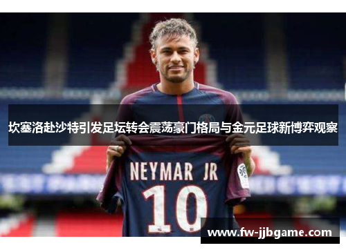 坎塞洛赴沙特引发足坛转会震荡豪门格局与金元足球新博弈观察 坎塞洛赴沙特引发足坛转会震荡豪门格局与金元足球新博弈观察