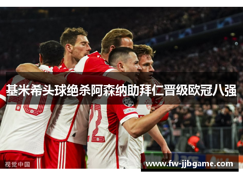 基米希头球绝杀阿森纳助拜仁晋级欧冠八强 基米希头球绝杀阿森纳助拜仁晋级欧冠八强