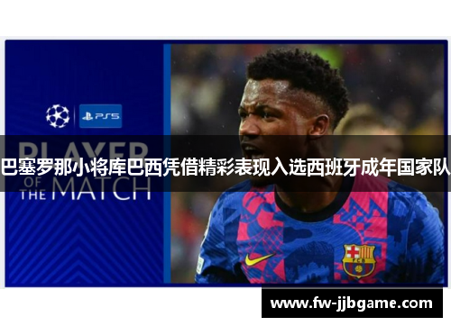 巴塞罗那小将库巴西凭借精彩表现入选西班牙成年国家队 巴塞罗那小将库巴西凭借精彩表现入选西班牙成年国家队