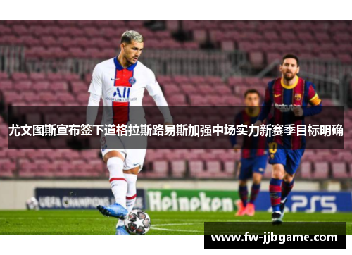 尤文图斯宣布签下道格拉斯路易斯加强中场实力新赛季目标明确