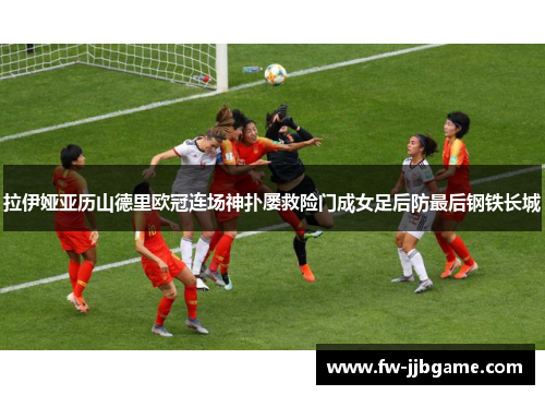 拉伊娅亚历山德里欧冠连场神扑屡救险门成女足后防最后钢铁长城