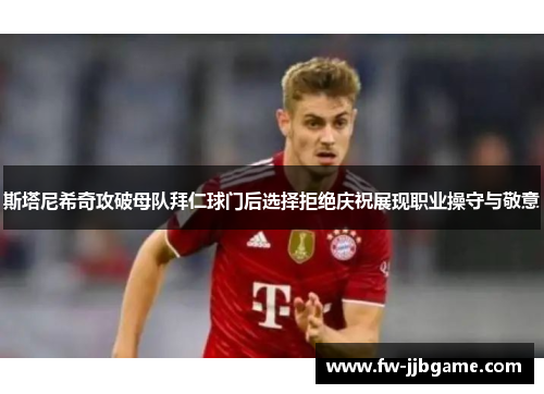 斯塔尼希奇攻破母队拜仁球门后选择拒绝庆祝展现职业操守与敬意