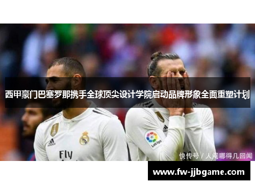 西甲豪门巴塞罗那携手全球顶尖设计学院启动品牌形象全面重塑计划