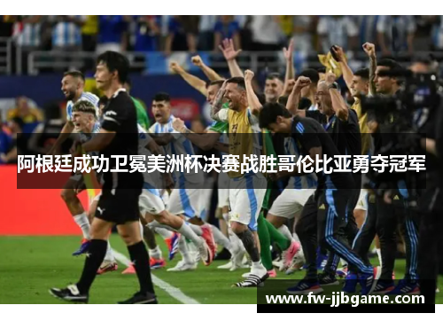 阿根廷成功卫冕美洲杯决赛战胜哥伦比亚勇夺冠军