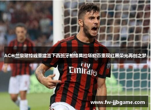 AC米兰豪赌锋线重建签下西班牙前锋莫拉塔能否重现红黑荣光再创之梦