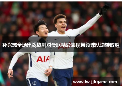 孙兴慜全场出战热刺对曼联精彩表现带领球队逆转取胜