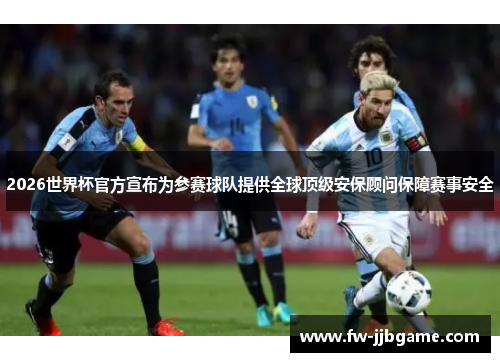 2026世界杯官方宣布为参赛球队提供全球顶级安保顾问保障赛事安全 2026世界杯官方宣布为参赛球队提供全球顶级安保顾问保障赛事安全