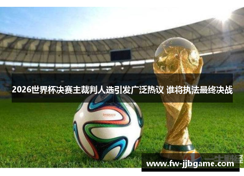 2026世界杯决赛主裁判人选引发广泛热议 谁将执法最终决战 2026世界杯决赛主裁判人选引发广泛热议 谁将执法最终决战