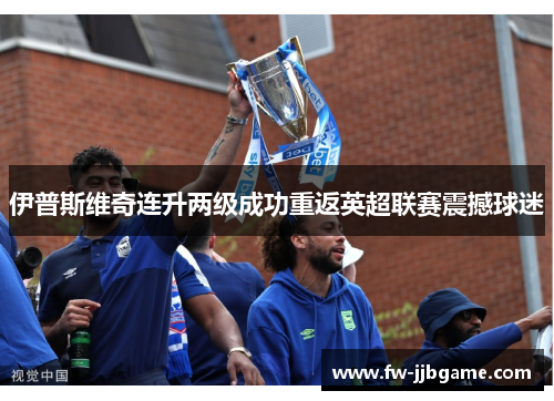 伊普斯维奇连升两级成功重返英超联赛震撼球迷