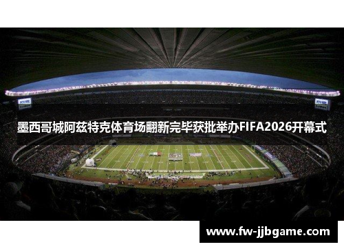 墨西哥城阿兹特克体育场翻新完毕获批举办FIFA2026开幕式