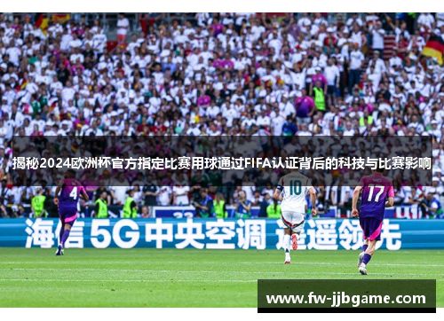 揭秘2024欧洲杯官方指定比赛用球通过FIFA认证背后的科技与比赛影响