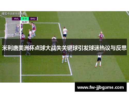 米利唐美洲杯点球大战失关键球引发球迷热议与反思 米利唐美洲杯点球大战失关键球引发球迷热议与反思