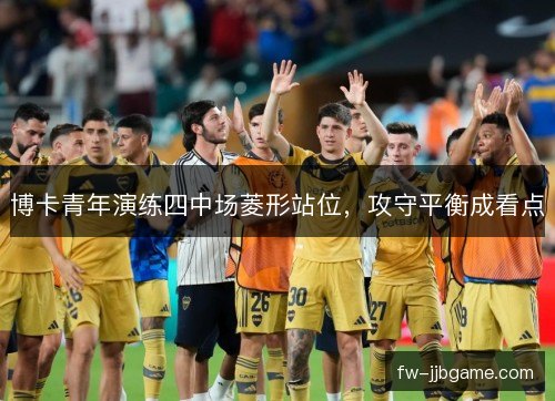 博卡青年演练四中场菱形站位，攻守平衡成看点