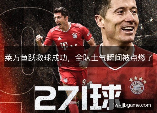莱万鱼跃救球成功，全队士气瞬间被点燃了