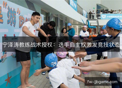 宁泽涛教练战术授权:选手自主权激发竞技状态 宁泽涛教练战术授权:选手自主权激发竞技状态