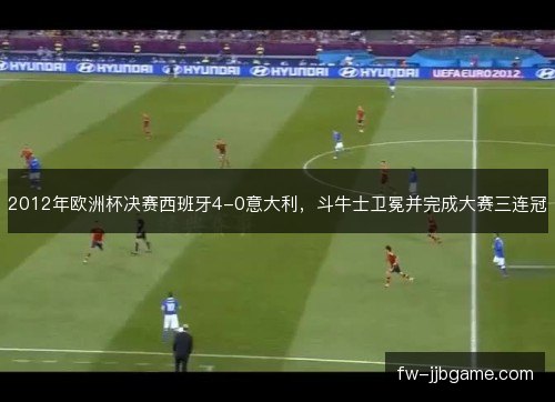 2012年欧洲杯决赛西班牙4-0意大利,斗牛士卫冕并完成大赛三连冠 2012年欧洲杯决赛西班牙4-0意大利,斗牛士卫冕并完成大赛三连冠